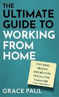 Ultimate Guide to Working from Home, The: How to stay sane, healthy and be more productive than ever